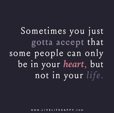 a quote that says sometimes you just gota accept that some people can only be in your heart, but not in your life