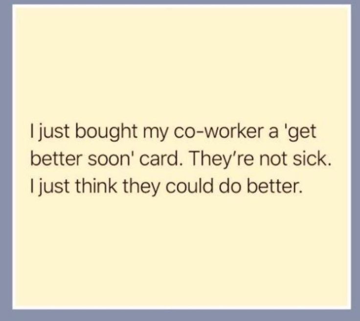 a quote that reads, i just bought my co - worker a get better soon card they're not sick