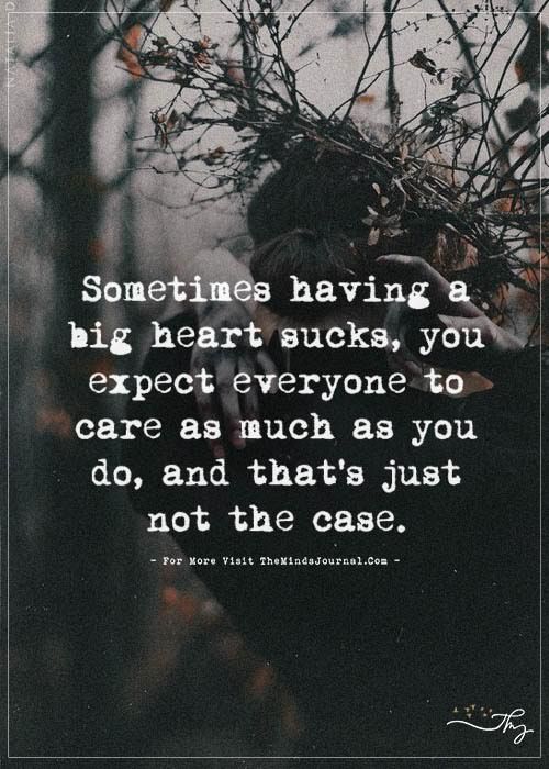 someone having a big heart sucks you expect everyone to care as much as you do, and that's just not the case