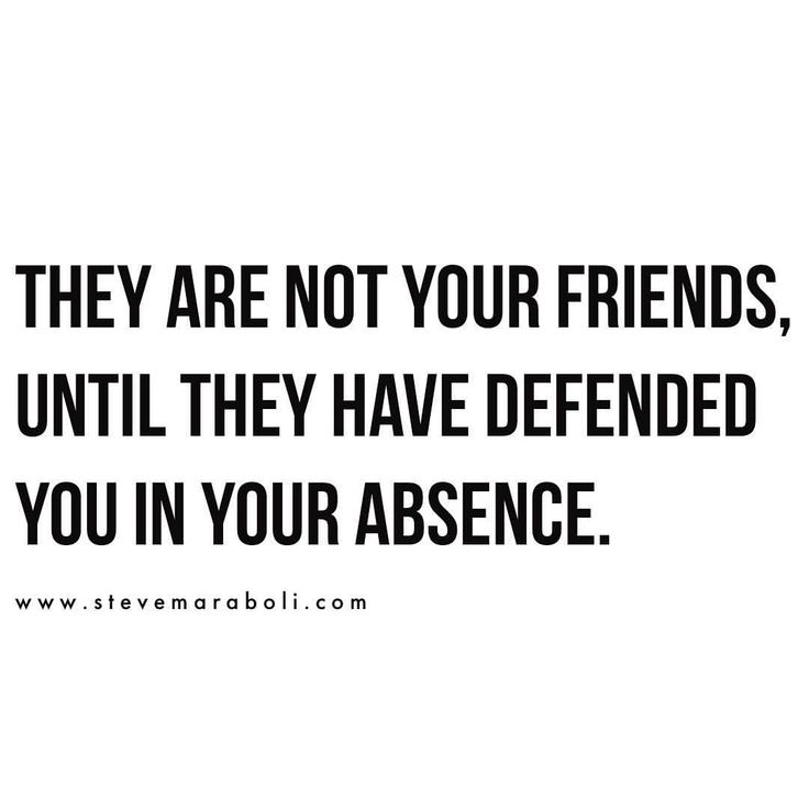 there are not your friends, until they have defended you in your absensee