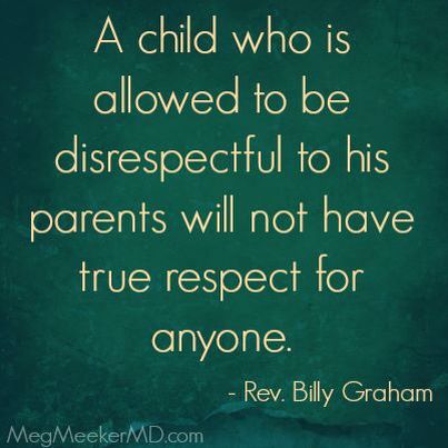 a child who is allowed to be disrespectful to his parents will not have true respect for anyone