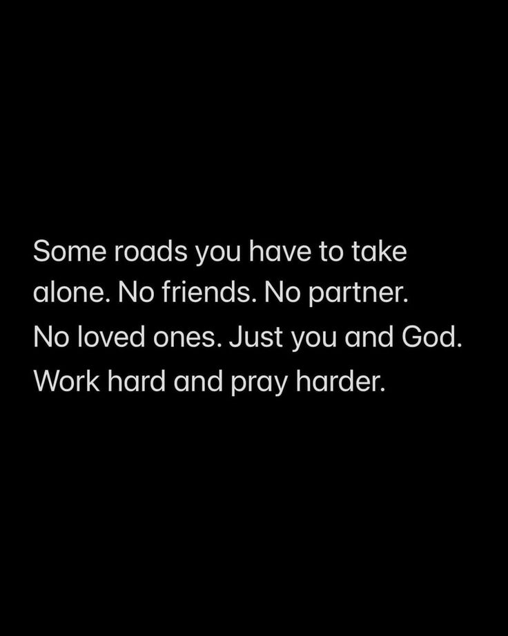 some roads you have to take alone no friends no partner no loved ones just you and god work hard and pray harder