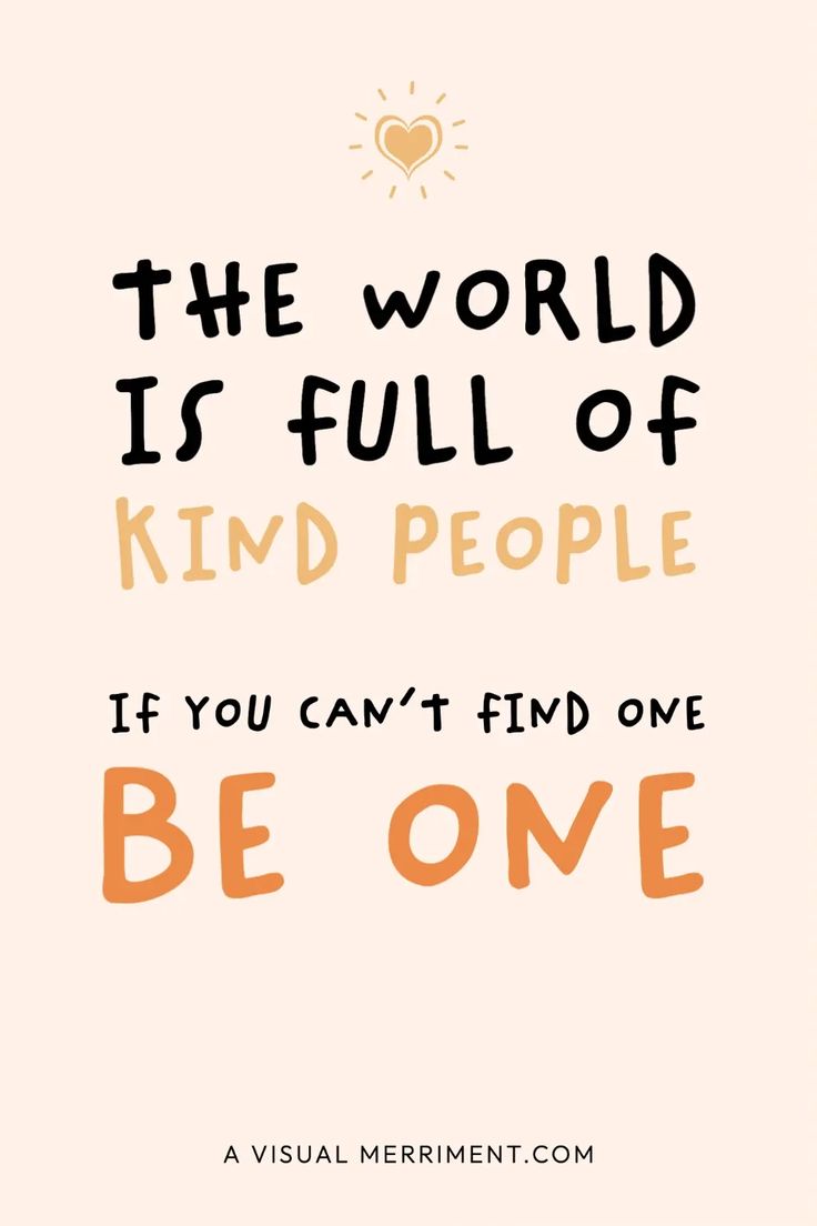 the world is full of kind people if you can't find one be one