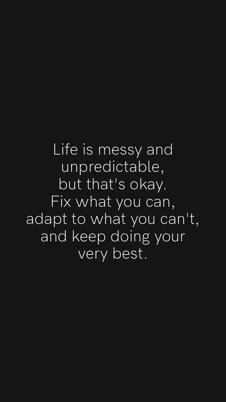 a black and white photo with the words life is messy and unpredictable that's okay fix what you can, adapt to what you can't and keep doing your very best