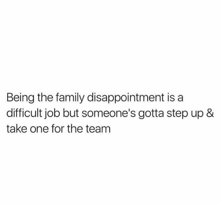 a white background with the words being the family disappointmentment is a difficult job but someone's gota step up & take one for the team