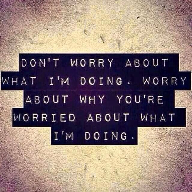 the words don't worry about what i'm doing, worry about why you're worried about what i'm doing