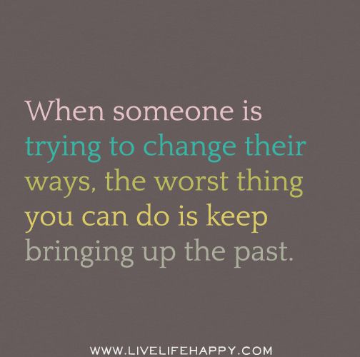 someone is trying to change their ways, the worst thing you can do is keep bringing up the past