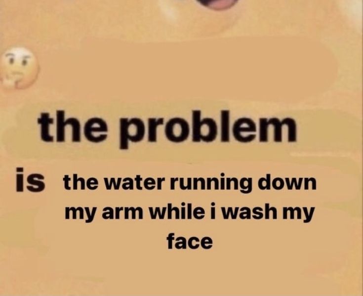 the problem is the water running down my arm while i wash my face