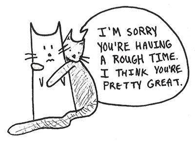 a drawing of a cat and a speech bubble that says i'm sorry you're having a rough time, i think you're pretty great