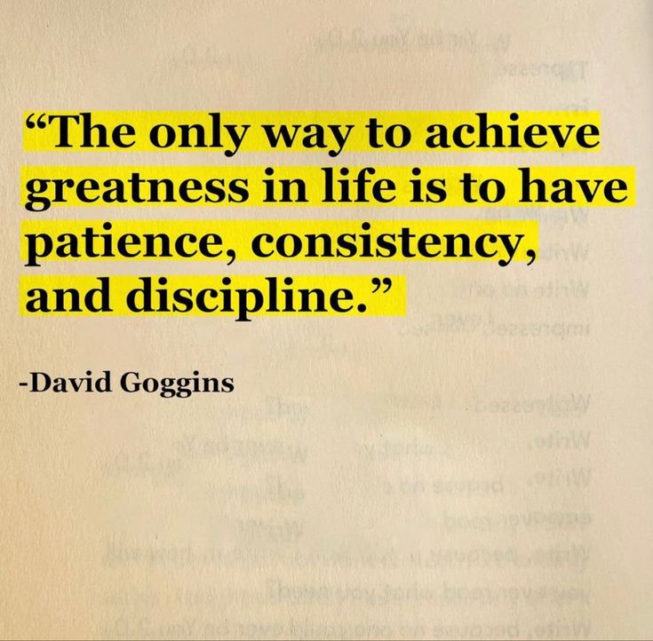 the only way to achieve greatness in life is to have patience, constiency, and discipline