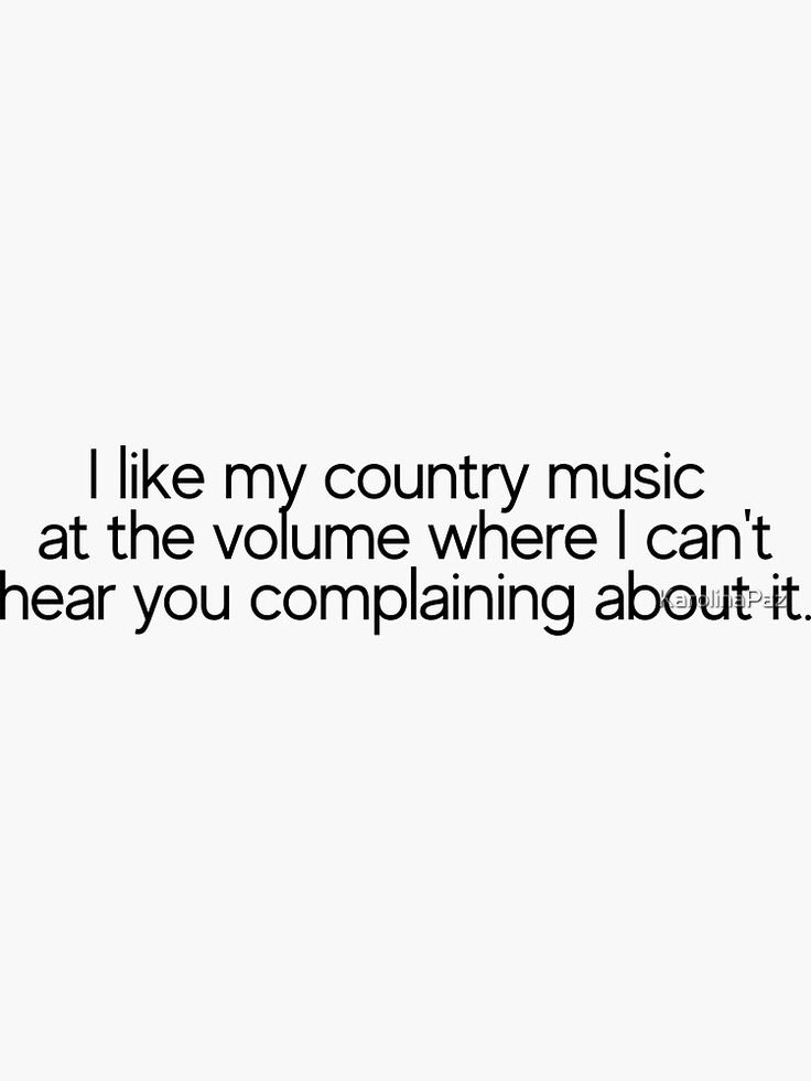 i like my country music at the volume where i can't hear you complaints about it