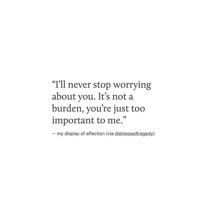 a white background with a black and white quote on it that says i'll never stop worrying about you, it's not a burden, you're just too important to