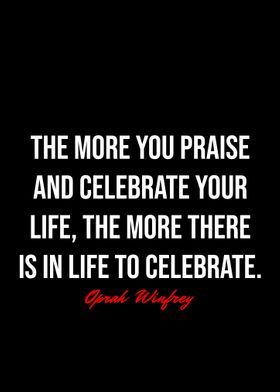 the more you praise and celebrate your life, the more there is in life to celebrate