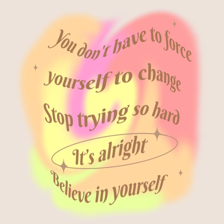 an image of a quote with the words you don't have to force yourself to change, stop trying so hard it's alright to believe in yourself