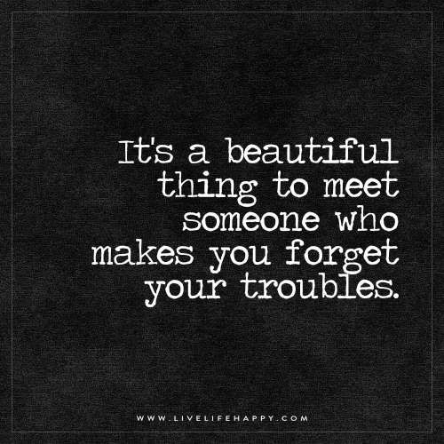 a quote that reads it's a beautiful thing to meet someone who makes you forget your troubles