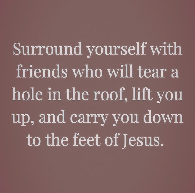 a quote about friends who will tear a hole in the roof, lift you up, and carry you down to the feet of jesus