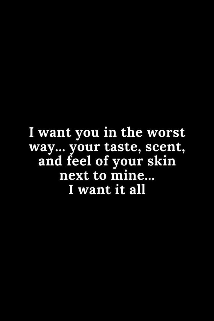 a black and white photo with the words i want you in the worst way, your taste, scent, and feel of your skin next to mine