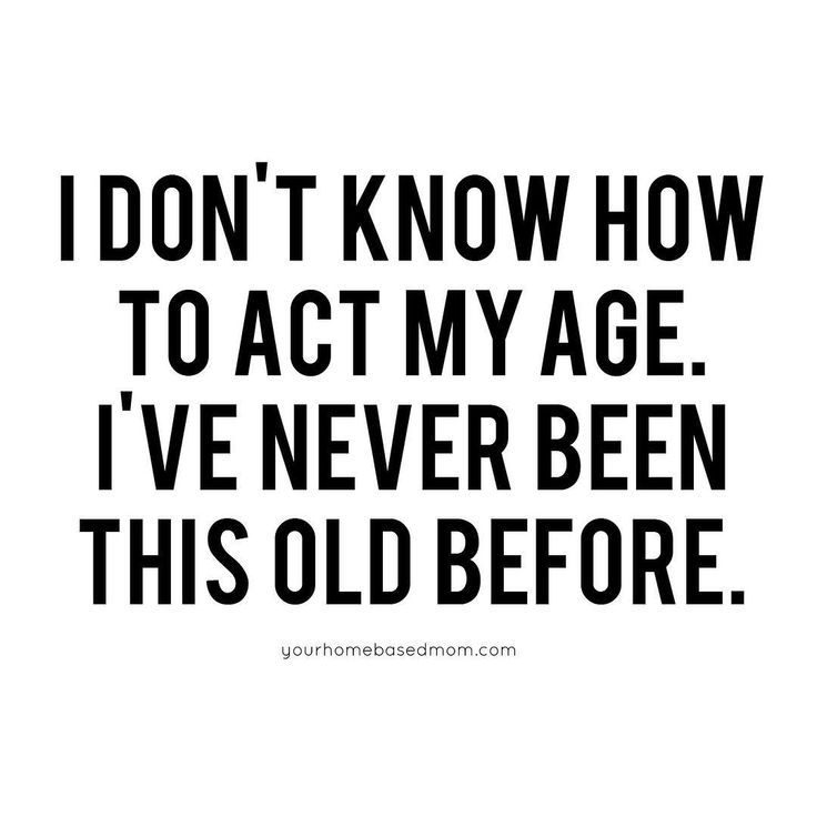 the words i don't know how to act my age, i've never been this old before