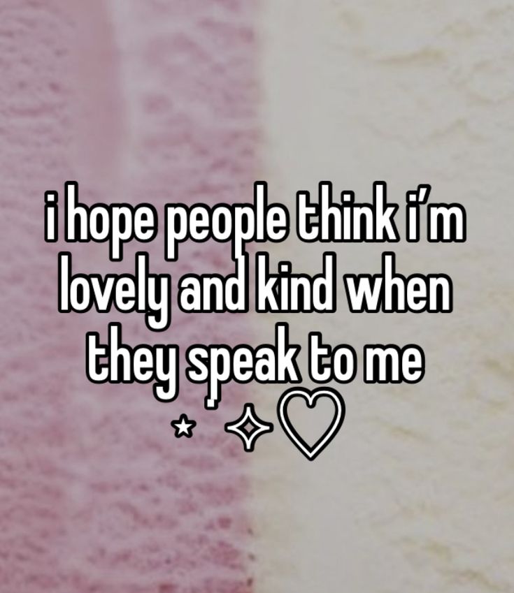 i hope people think i'm lovely and kind of when they speak to me