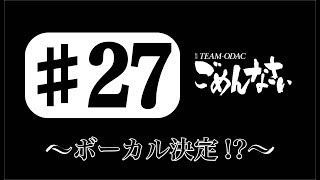 「TEAM-ODACのごめんなさい」#27〜ボーカル決定！？〜