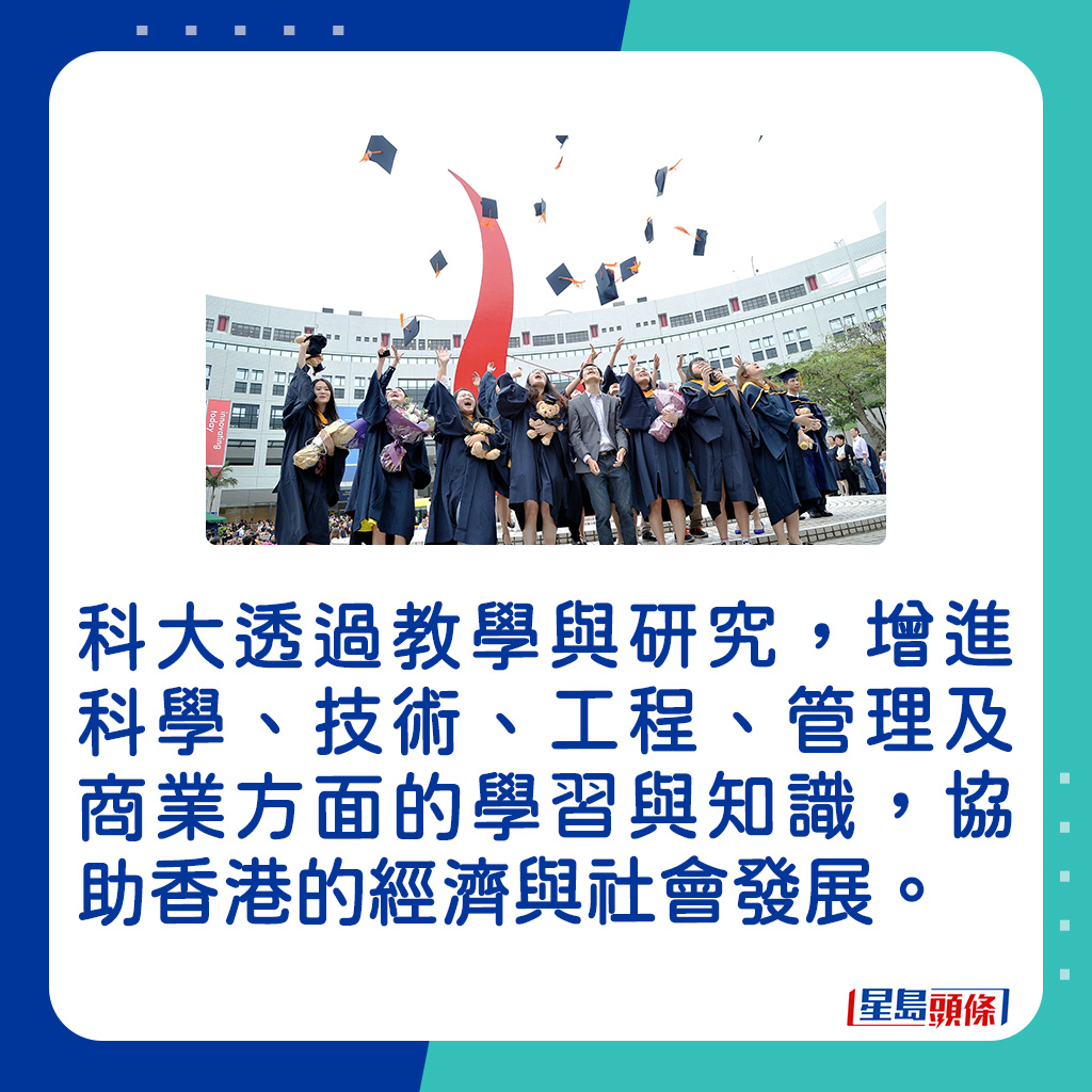 科大透過教學與研究，增進科學、技術、工程、管理及商業方面的學習與知識，協助香港的經濟與社會發展。