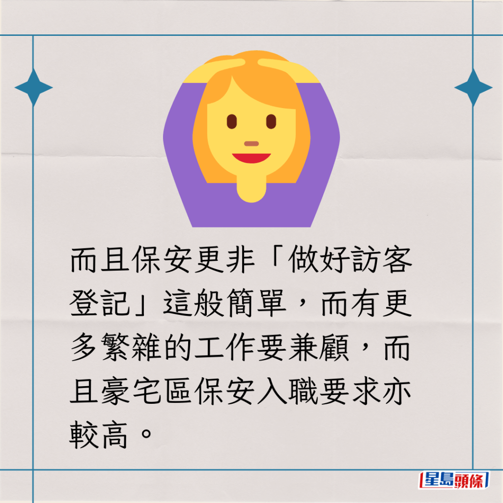 而且保安更非「做好訪客登記」這般簡單，而有更多繁雜的工作要兼顧，而且豪宅區保安入職要求亦較高。