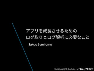 DroidKaigi 2018 @cattaka_net
アプリを成長させるための
ログ取りとログ解析に必要なこと
Takao Sumitomo
 