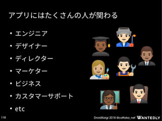 DroidKaigi 2018 @cattaka_net118
アプリにはたくさんの人が関わる
●
エンジニア
●
デザイナー
●
ディレクター
●
マーケター
●
ビジネス
●
カスタマーサポート
●
etc
 