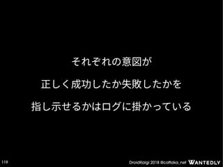 DroidKaigi 2018 @cattaka_net119
それぞれの意図が
正しく成功したか失敗したかを
指し示せるかはログに掛かっている
 