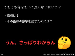 DroidKaigi 2018 @cattaka_net13
そもそも何をもって良くなったいう？
●
指標は？
●
その指標の数字を出すためには？
うん、さっぱりわからん
 