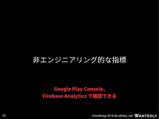 DroidKaigi 2018 @cattaka_net23
非エンジニアリング的な指標
Google Play Console,
Firebase Analytics で確認できる
 