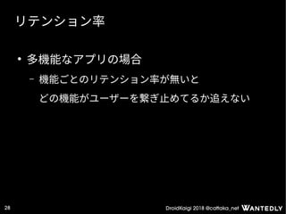 DroidKaigi 2018 @cattaka_net28
リテンション率
●
多機能なアプリの場合
– 機能ごとのリテンション率が無いと
どの機能がユーザーを繋ぎ止めてるか追えない
 