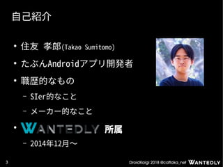 DroidKaigi 2018 @cattaka_net3
自己紹介
●
住友 孝郎(Takao Sumitomo)
●
たぶんAndroidアプリ開発者
●
職歴的なもの
– SIer的なこと
– メーカー的なこと
●
– 2014年12月〜
所属
 