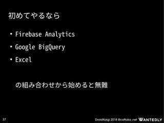 DroidKaigi 2018 @cattaka_net37
初めてやるなら
●
Firebase Analytics
●
Google BigQuery
●
Excel
の組み合わせから始めると無難
 