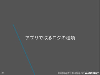 DroidKaigi 2018 @cattaka_net38
アプリで取るログの種類
 