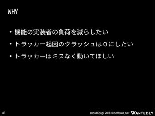 DroidKaigi 2018 @cattaka_net61
WHY
●
機能の実装者の負荷を減らしたい
●
トラッカー起因のクラッシュは０にしたい
●
トラッカーはミスなく動いてほしい
 