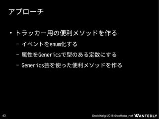 DroidKaigi 2018 @cattaka_net63
アプローチ
●
トラッカー用の便利メソッドを作る
– イベントをenum化する
– 属性をGenericsで型のある定数にする
– Generics芸を使った便利メソッドを作る
 