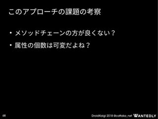 DroidKaigi 2018 @cattaka_net68
このアプローチの課題の考察
●
メソッドチェーンの方が良くない？
●
属性の個数は可変だよね？
 