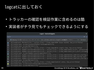 DroidKaigi 2018 @cattaka_net83
logcatに出しておく
●
トラッカーの確認を検証作業に含めるのは酷
●
実装者がチラ見でもチェックできるようにする
 