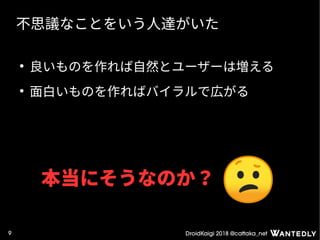 DroidKaigi 2018 @cattaka_net9
不思議なことをいう人達がいた
●
良いものを作れば自然とユーザーは増える
●
面白いものを作ればバイラルで広がる
本当にそうなのか？
 