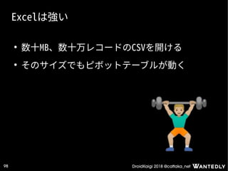 DroidKaigi 2018 @cattaka_net98
Excelは強い
●
数十MB、数十万レコードのCSVを開ける
●
そのサイズでもピボットテーブルが動く
 