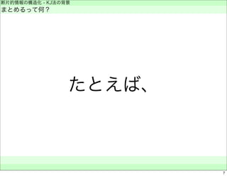 断片的情報の構造化 - KJ法の背景 
まとめるって何？ 
たとえば、 
　　 
7 
 