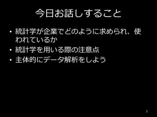 今日お話しすること
• 統計学が企業でどのように求められ、使
われているか
• 統計学を用いる際の注意点
• 主体的にデータ解析をしよう
2
 