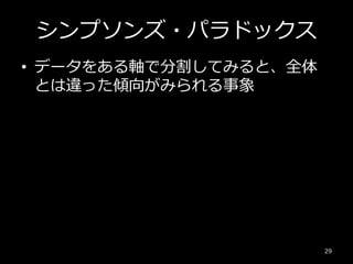 シンプソンズ・パラドックス
• データをある軸で分割してみると、全体
とは違った傾向がみられる事象
29
 