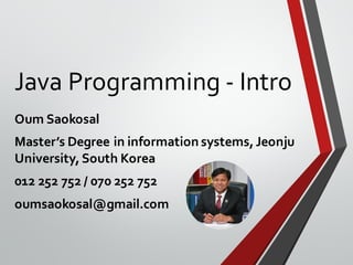 Java Programming - Intro
Oum Saokosal
Master’s Degree in information systems,Jeonju
University,South Korea
012 252 752 / 070 252 752
oumsaokosal@gmail.com
 