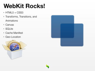 WebKit Rocks!
•   HTML5 + CSS3
•   Transforms, Transitions, and
    Animations
•   Canvas
•   SQLite
•   Cache Manifest
•   Geo-Location
 