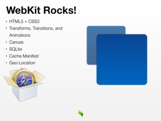 WebKit Rocks!
•   HTML5 + CSS3
•   Transforms, Transitions, and
    Animations
•   Canvas
•   SQLite
•   Cache Manifest
•   Geo-Location
 