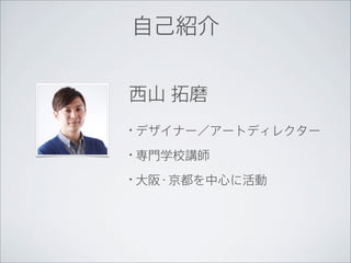 自己紹介


西山 拓磨
•   デザイナー／アートディレクター
•   専門学校講師
•   大阪・京都を中心に活動
 