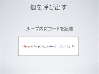 値を呼び出す


  ループ内にコードを記述


<?php echo post_custom( '⃝⃝' ); ?>
 