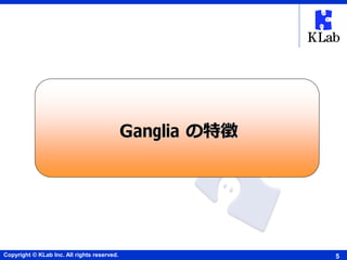 Copyright © KLab Inc. All rights reserved. 5
Ganglia の特徴
 